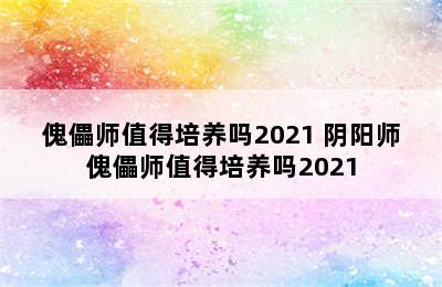 傀儡师值得培养吗2021 阴阳师傀儡师值得培养吗2021